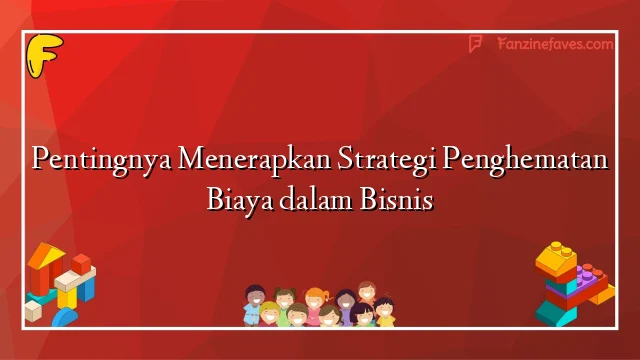 Pentingnya Menerapkan Strategi Penghematan Biaya dalam Bisnis - Fanzine
